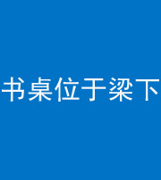 百色阴阳风水化煞一百四十九——书桌位于梁下