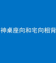 百色阴阳风水化煞一百六十八——神桌座向和宅向相背